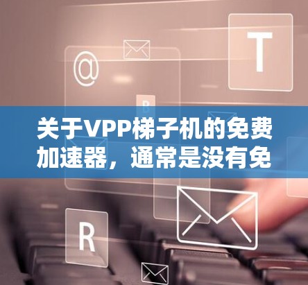 关于VPP梯子机的免费加速器，通常是没有免费版的。VPP加速器通常都是付费的，除非有特定的免费版。以下是关于如何获取VPP梯子机加速器的详细信息