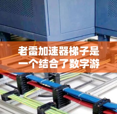 老雷加速器梯子是一个结合了数字游戏和梯子结构的应用,通过将老雷加速器技术应用于梯子上,创造了一种更智能和高效的梯子。以下是对该项目的详细介绍 老雷加速器梯子是一个结合了数字游戏和梯子结构的应用,通过将老雷加速器技术应用于梯子上,创造了一种更智能和高效的梯子。以下是对该项目的详细介绍