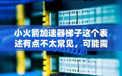小火箭加速器梯子这个表述有点不太常见,可能需要进一步澄清其具体含义。以下是一些可能的解释和解决方案 小火箭加速器梯子这个表述有点不太常见,可能需要进一步澄清其具体含义。以下是一些可能的解释和解决方案