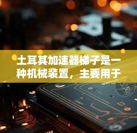 土耳其加速器梯子是一种机械装置,主要用于减速或加速特定的机械操作。以下是对该工具的系统介绍 土耳其加速器梯子是一种机械装置,主要用于减速或加速特定的机械操作。以下是对该工具的系统介绍
