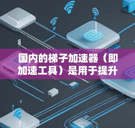 国内的梯子加速器(即加速工具)是用于提升产品性能、优化用户体验的工具。以下是几款国内知名的加速工具推荐,涵盖网站优化、移动应用优化、网页优化等多个方面 国内的梯子加速器(即加速工具)是用于提升产品性能、优化用户体验的工具。以下是几款国内知名的加速工具推荐,涵盖网站优化、移动应用优化、网页优化等多个方面