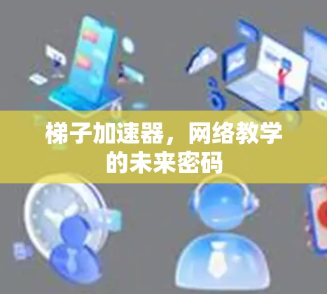 梯子加速器,网络教学的未来密码 梯子加速器,网络教学的未来密码