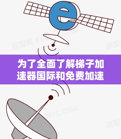 为了全面了解梯子加速器国际和免费加速器国际,以下是分步骤的解决方案