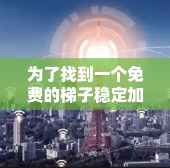 为了找到一个免费的梯子稳定加速器，可以按照以下步骤进行