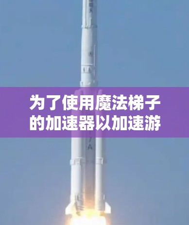 为了使用魔法梯子的加速器以加速游戏,您可以按照以下步骤操作 为了使用魔法梯子的加速器以加速游戏,您可以按照以下步骤操作