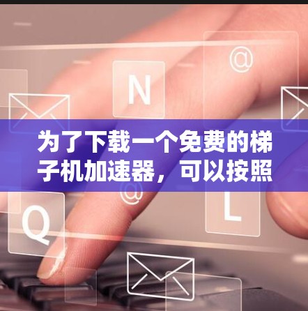 为了下载一个免费的梯子机加速器,可以按照以下步骤进行 为了下载一个免费的梯子机加速器,可以按照以下步骤进行