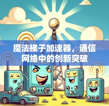 魔法梯子加速器,通信网络中的创新突破 魔法梯子加速器,通信网络中的创新突破