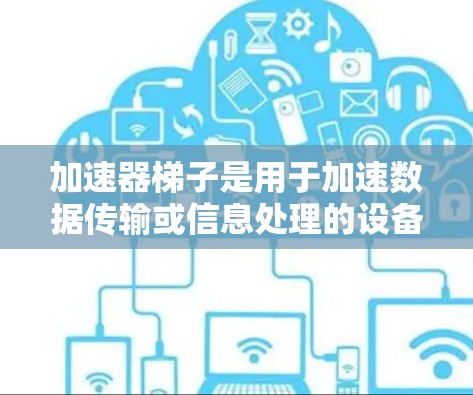 加速器梯子是用于加速数据传输或信息处理的设备,通常安装在特定位置,如门或墙上,由两部分组成,主体和连接部分。以下是对其结构和功能的详细说明