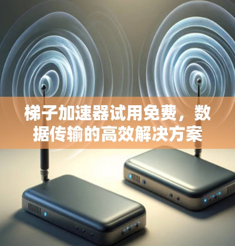 梯子加速器试用免费,数据传输的高效解决方案 梯子加速器试用免费,数据传输的高效解决方案