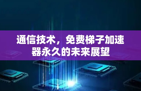 通信技术,免费梯子加速器永久的未来展望 通信技术,免费梯子加速器永久的未来展望