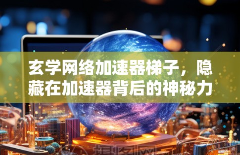 玄学网络加速器梯子,隐藏在加速器背后的神秘力量 玄学网络加速器梯子,隐藏在加速器背后的神秘力量