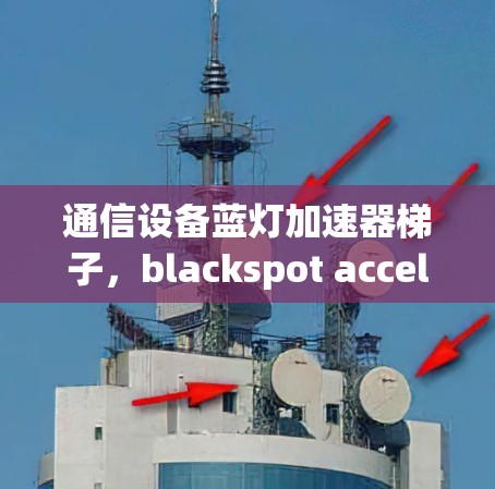 通信设备蓝灯加速器梯子,blackspot acceleration router 通信设备蓝灯加速器梯子,blackspot acceleration router