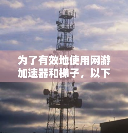 为了有效地使用网游加速器和梯子,以下是一步步的指南 为了有效地使用网游加速器和梯子,以下是一步步的指南