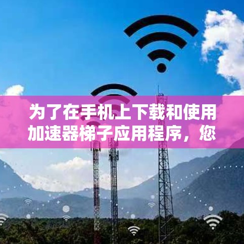 为了在手机上下载和使用加速器梯子应用程序,您可以按照以下步骤进行