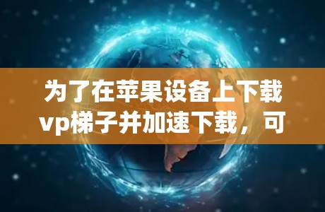 为了在苹果设备上下载vp梯子并加速下载，可以按照以下步骤操作