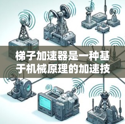 梯子加速器是一种基于机械原理的加速技术,结合了物理学中的杠杆原理,旨在通过分解任务并加快进度。以下是梯子加速器的详细介绍