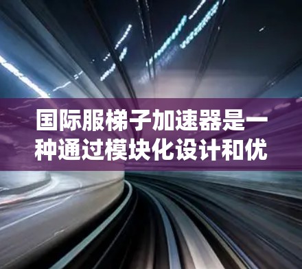国际服梯子加速器是一种通过模块化设计和优化技术,将软件系统中的各个部分连接起来,提升整体性能的技术,广泛应用于游戏、移动应用、社交媒体工具等多个领域。以下是对该技术的详细分析和总结