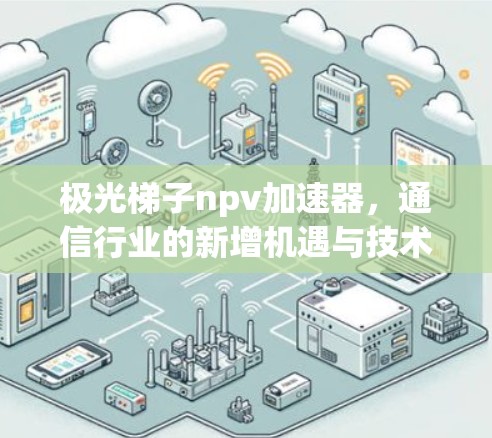 极光梯子npv加速器,通信行业的新增机遇与技术突破 极光梯子npv加速器,通信行业的新增机遇与技术突破