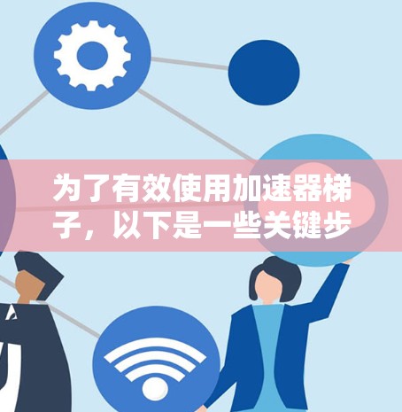 为了有效使用加速器梯子,以下是一些关键步骤和建议 为了有效使用加速器梯子,以下是一些关键步骤和建议