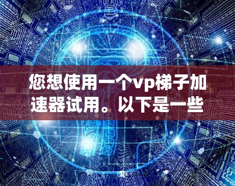 您想使用一个vp梯子加速器试用。以下是一些可能的加速器和相关信息,可以帮助您选择合适的工具