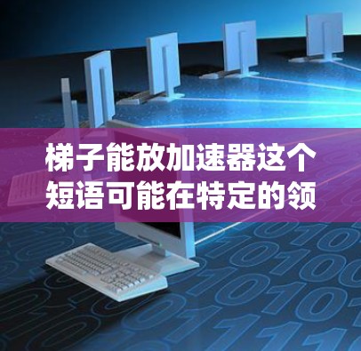 梯子能放加速器这个短语可能在特定的领域或文化中被用来描述某种抽象的概念或比喻,而非传统的物理意义上的梯子和加速器。以下是一些可能的解释