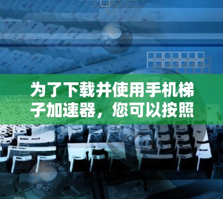 为了下载并使用手机梯子加速器,您可以按照以下步骤进行