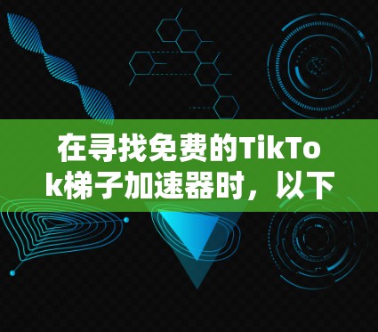在寻找免费的TikTok梯子加速器时，以下是一些推荐的工具和资源，它们通常支持免费使用，并且提供多样化的使用体验