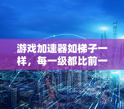 游戏加速器如梯子一样,每一级都比前一级更强,帮助用户提升游戏性能。以下是详细的总结 游戏加速器如梯子一样,每一级都比前一级更强,帮助用户提升游戏性能。以下是详细的总结