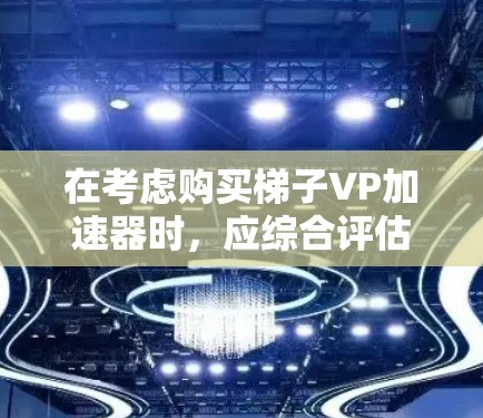 在考虑购买梯子VP加速器时,应综合评估以下几个关键因素 在考虑购买梯子VP加速器时,应综合评估以下几个关键因素