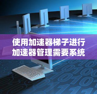使用加速器梯子进行加速器管理需要系统性和专业性,以下是一步步的指南 使用加速器梯子进行加速器管理需要系统性和专业性,以下是一步步的指南