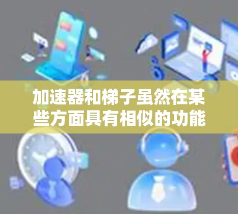 加速器和梯子虽然在某些方面具有相似的功能,但它们的用途和结构机制是不同的。以下是它们之间的比较