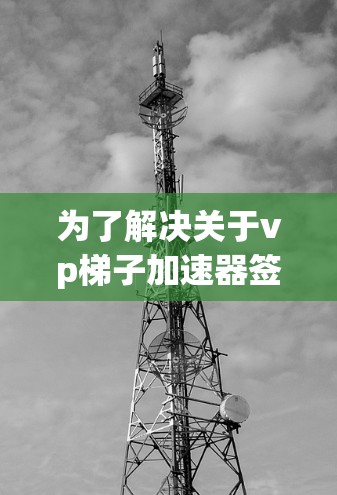 为了解决关于vp梯子加速器签到的问题,我们可以从以下几个方面进行分析 为了解决关于vp梯子加速器签到的问题,我们可以从以下几个方面进行分析