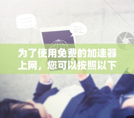 为了使用免费的加速器上网,您可以按照以下步骤操作 为了使用免费的加速器上网,您可以按照以下步骤操作