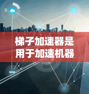 梯子加速器是用于加速机器学习模型训练的工具,通常指特定的加速技术或库。以下是选择适合的梯子加速器的步骤和建议 梯子加速器是用于加速机器学习模型训练的工具,通常指特定的加速技术或库。以下是选择适合的梯子加速器的步骤和建议