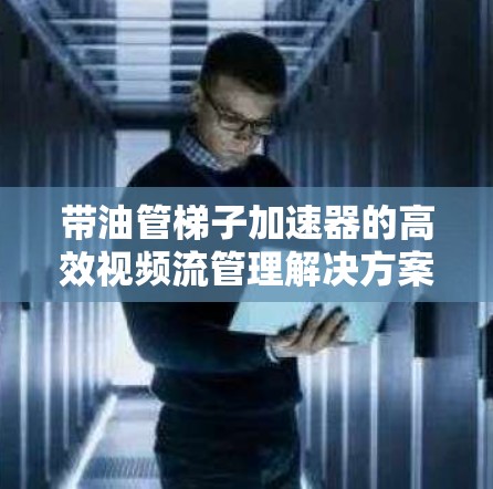 带油管梯子加速器的高效视频流管理解决方案