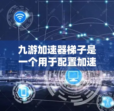 九游加速器梯子是一个用于配置加速器的工具,允许用户输入特定参数以优化网络通信。以下是使用九游加速器梯子的步骤 九游加速器梯子是一个用于配置加速器的工具,允许用户输入特定参数以优化网络通信。以下是使用九游加速器梯子的步骤