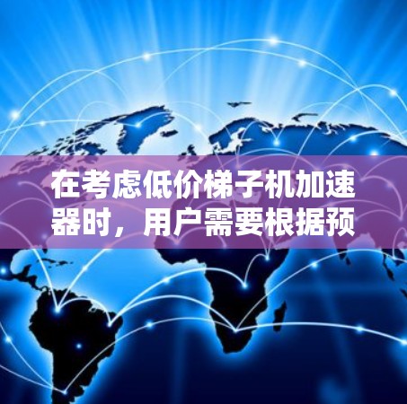 在考虑低价梯子机加速器时,用户需要根据预算和需求来选择。以下是一些推荐,每个推荐都针对不同的用户需求和预算情况 在考虑低价梯子机加速器时,用户需要根据预算和需求来选择。以下是一些推荐,每个推荐都针对不同的用户需求和预算情况