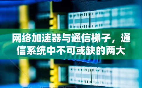 网络加速器与通信梯子,通信系统中不可或缺的两大基石 网络加速器与通信梯子,通信系统中不可或缺的两大基石