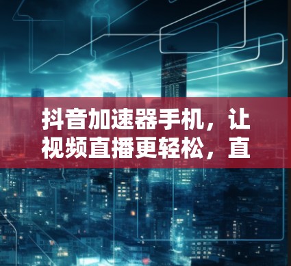 抖音加速器手机,让视频直播更轻松,直播带货更高效