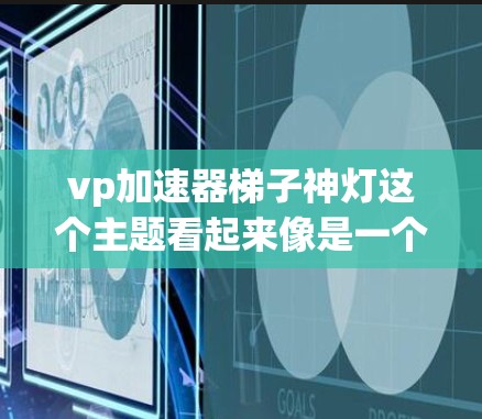 vp加速器梯子神灯这个主题看起来像是一个有趣且可能涉及一些神秘或科幻元素的装置或概念。首先,我需要分解一下各个部分