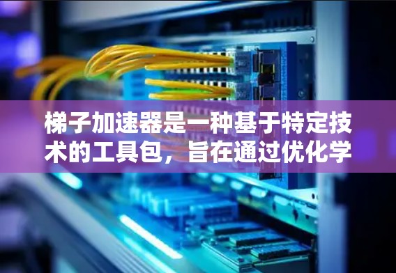 梯子加速器是一种基于特定技术的工具包,旨在通过优化学习路径和提升效率来加速特定领域的学习或工作流程。以下是对梯子加速器的详细分析