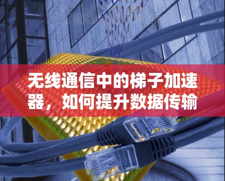 无线通信中的梯子加速器,如何提升数据传输效率 无线通信中的梯子加速器,如何提升数据传输效率