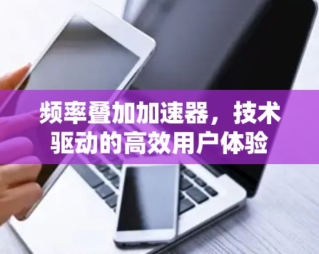 频率叠加加速器,技术驱动的高效用户体验