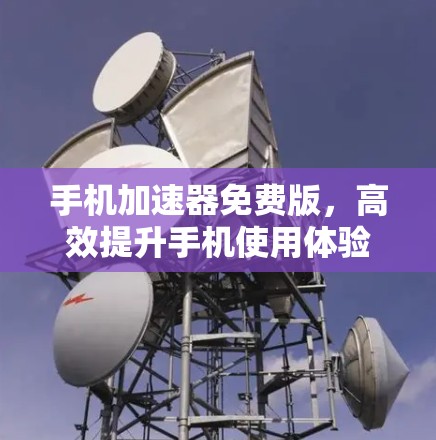 手机加速器免费版,高效提升手机使用体验的优质选择 手机加速器免费版,高效提升手机使用体验的优质选择