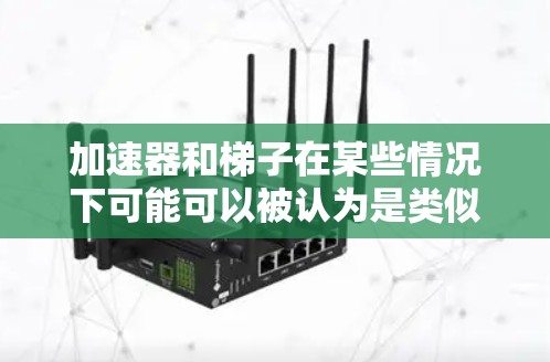 加速器和梯子在某些情况下可能可以被认为是类似或不同的工具,但它们的主要用途和功能存在显著差异。以下是对它们的比较和区别 加速器和梯子在某些情况下可能可以被认为是类似或不同的工具,但它们的主要用途和功能存在显著差异。以下是对它们的比较和区别