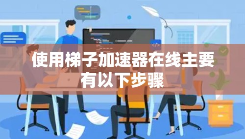 使用梯子加速器在线主要有以下步骤 使用梯子加速器在线主要有以下步骤