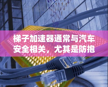 梯子加速器通常与汽车安全相关，尤其是防抱死（BMDA）安全带。您可能指的是防抱死安全带（Custom Car Safety Belt）或梯子加速器。以下是一些常见类型和价格范围