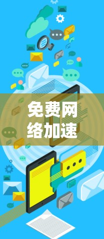 免费网络加速器梯子,提升网络性能的实用工具 免费网络加速器梯子,提升网络性能的实用工具