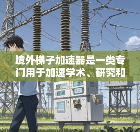 境外梯子加速器是一类专门用于加速学术、研究和商业合作的工具,广泛应用于学术界、企业合作、科技领域和创新领域。以下是关于境外梯子加速器的详细总结