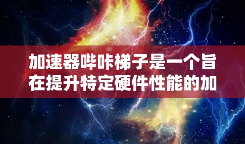 加速器哔咔梯子是一个旨在提升特定硬件性能的加速工具,通常用于GPU、CPU或其他高性能硬件。其设计思路如下 加速器哔咔梯子是一个旨在提升特定硬件性能的加速工具,通常用于GPU、CPU或其他高性能硬件。其设计思路如下